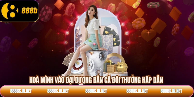 Hoà mình vào đại dương bắn cá đổi thưởng hấp dẫn