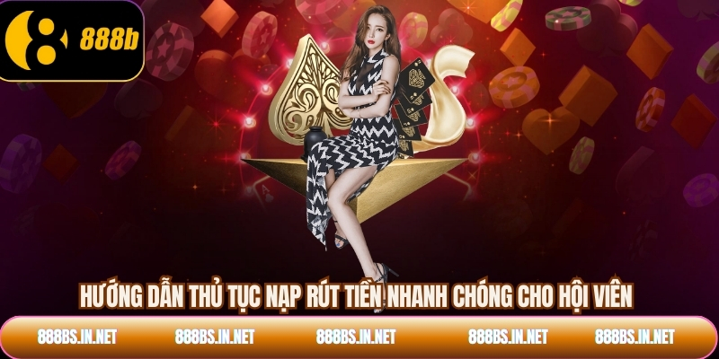 Hướng dẫn thủ tục nạp rút tiền nhanh chóng cho hội viên