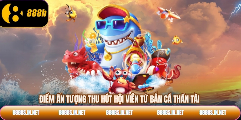 Điểm ấn tượng thu hút hội viên từ bắn cá thần tài