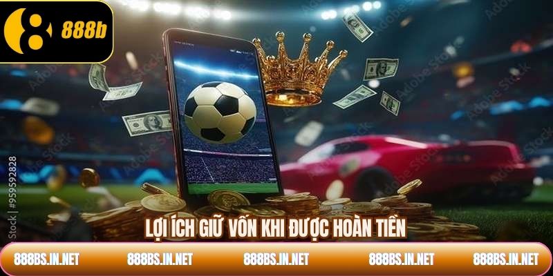 Lợi ích giữ vốn khi được hoàn tiền