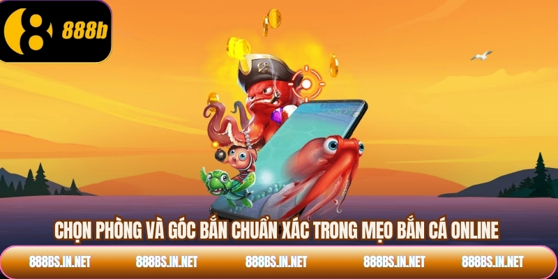 Chọn phòng và góc bắn chuẩn xác trong mẹo bắn cá online