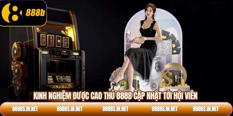 Kinh nghiệm được cao thủ 888B cập nhật tới hội viên