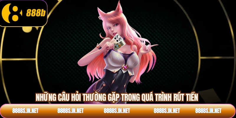 Những câu hỏi thường gặp trong quá trình rút tiền